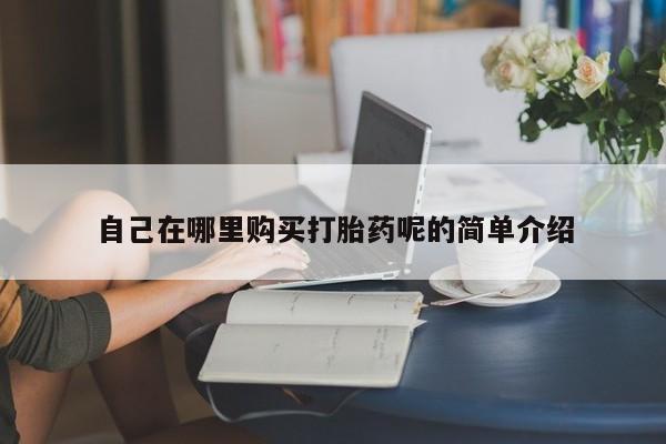 私人药店有打胎药卖吗自己在哪里购买打胎药呢的简单介绍