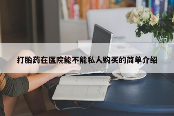 私人药店有打胎药卖吗打胎药在医院能不能私人购买的简单介绍