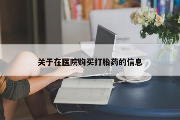 私人药店有打胎药卖吗关于在医院购买打胎药的信息