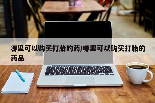 私人药店有打胎药卖吗哪里可以购买打胎的药/哪里可以购买打胎的药品