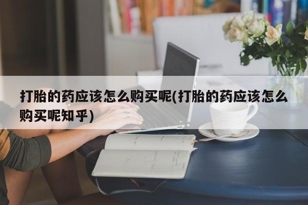 私人药店有打胎药卖吗打胎的药应该怎么购买呢(打胎的药应该怎么购买呢知乎)
